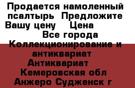 Продается намоленный псалтырь. Предложите Вашу цену! › Цена ­ 600 000 - Все города Коллекционирование и антиквариат » Антиквариат   . Кемеровская обл.,Анжеро-Судженск г.